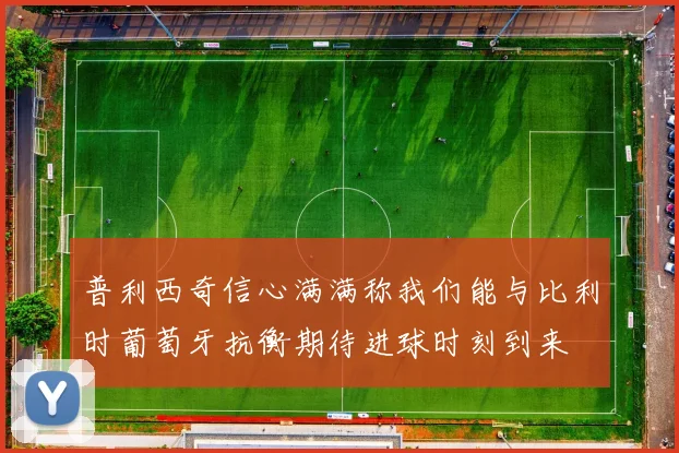 普利西奇信心满满称我们能与比利时葡萄牙抗衡期待进球时刻到来