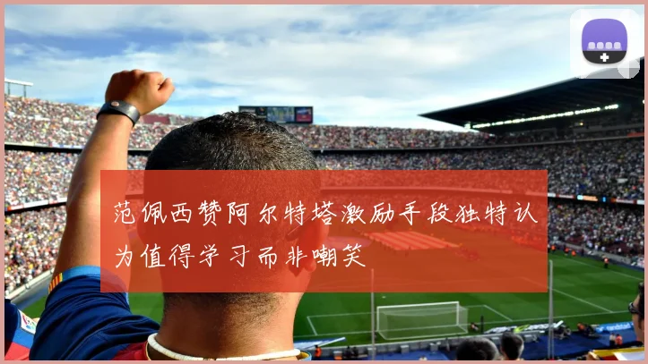 范佩西赞阿尔特塔激励手段独特认为值得学习而非嘲笑