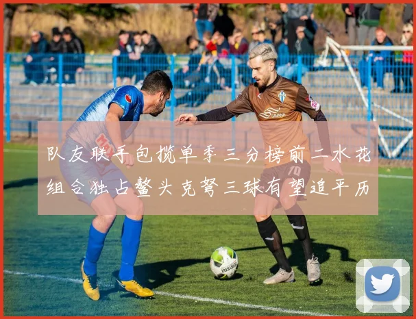 队友联手包揽单季三分榜前二水花组合独占鳌头克弩三球有望追平历史纪录