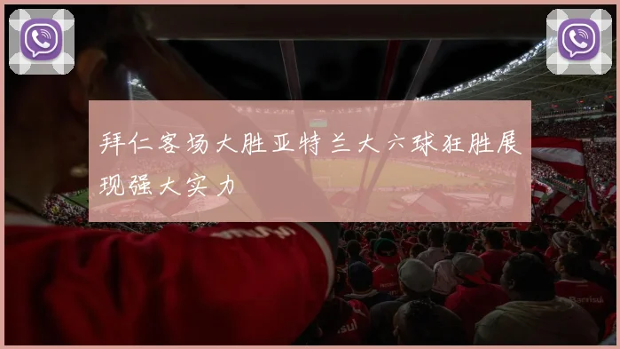 拜仁客场大胜亚特兰大六球狂胜展现强大实力