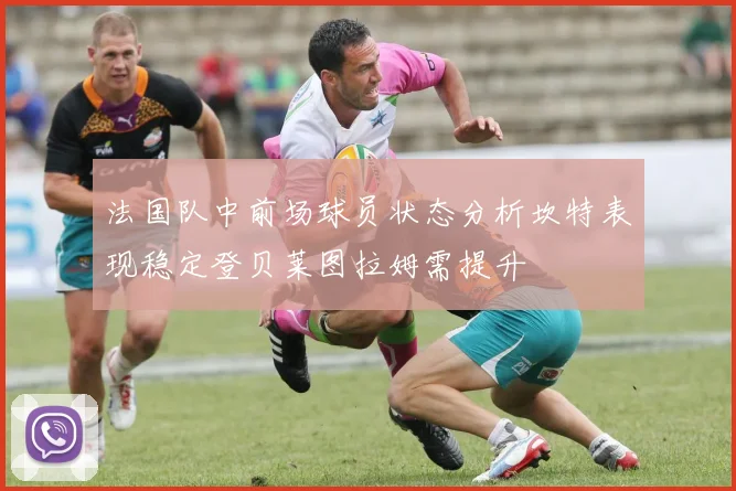 法国队中前场球员状态分析坎特表现稳定登贝莱图拉姆需提升