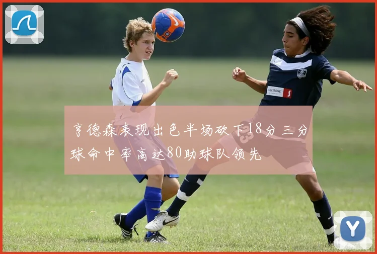 亨德森表现出色半场砍下18分三分球命中率高达80助球队领先