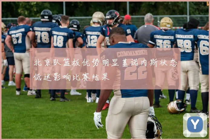 北京队篮板优势明显基诺内斯状态低迷影响比赛结果