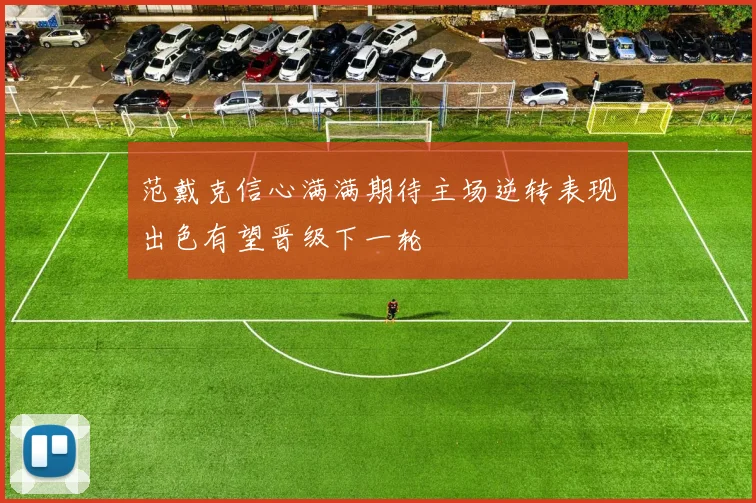 范戴克信心满满期待主场逆转表现出色有望晋级下一轮