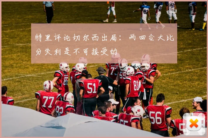 特里评论切尔西出局：两回合大比分失利是不可接受的