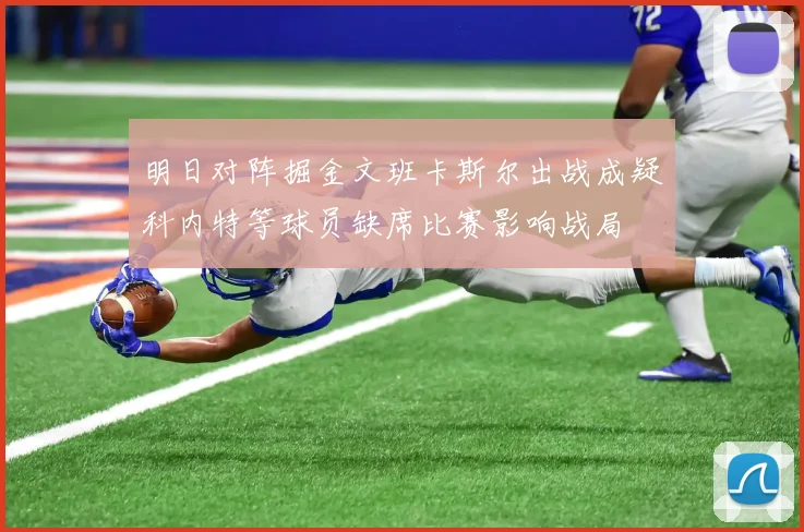 明日对阵掘金文班卡斯尔出战成疑科内特等球员缺席比赛影响战局