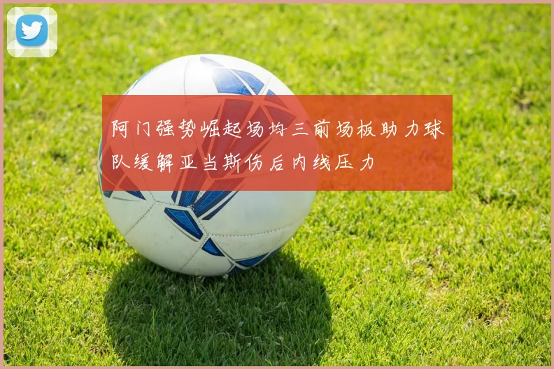 阿门强势崛起场均三前场板助力球队缓解亚当斯伤后内线压力