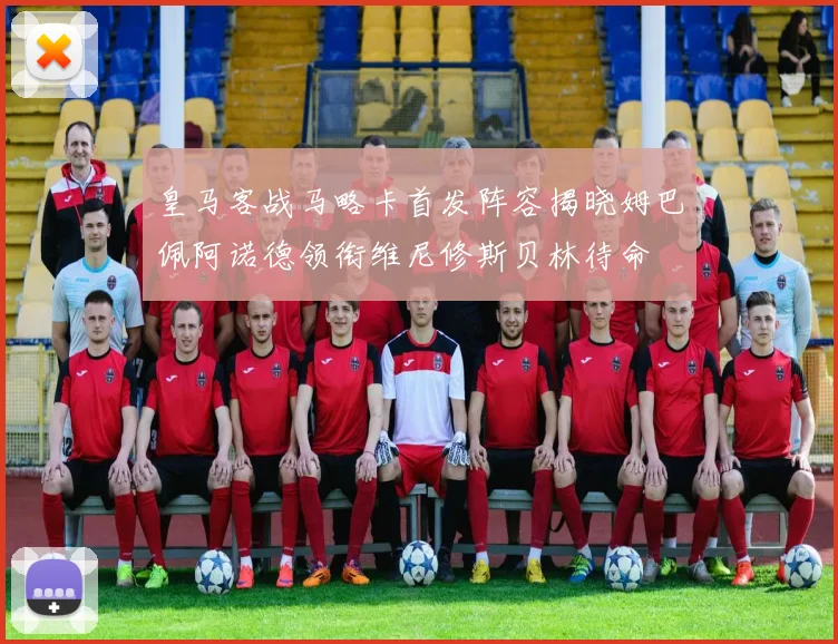皇马客战马略卡首发阵容揭晓姆巴佩阿诺德领衔维尼修斯贝林待命