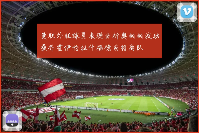 曼联外租球员表现分析奥纳纳波动桑乔霍伊伦拉什福德或将离队