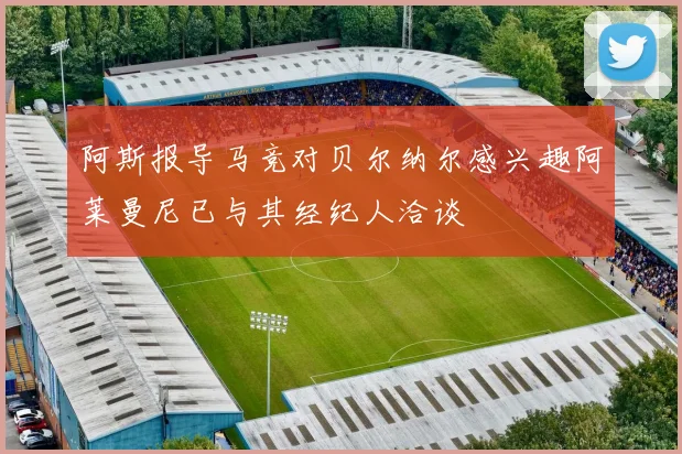 阿斯报导马竞对贝尔纳尔感兴趣阿莱曼尼已与其经纪人洽谈