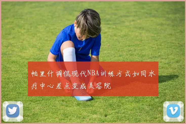 帕里什调侃现代NBA训练方式如同水疗中心差点变成美容院