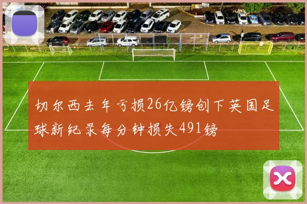 切尔西去年亏损26亿镑创下英国足球新纪录每分钟损失491镑