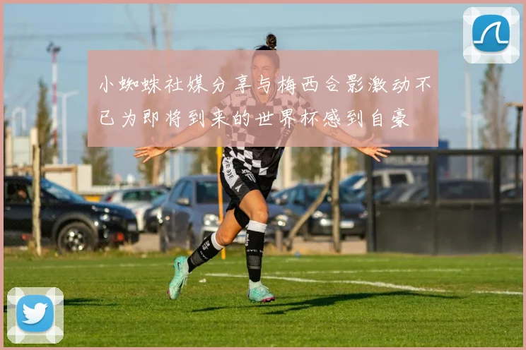 小蜘蛛社媒分享与梅西合影激动不已为即将到来的世界杯感到自豪