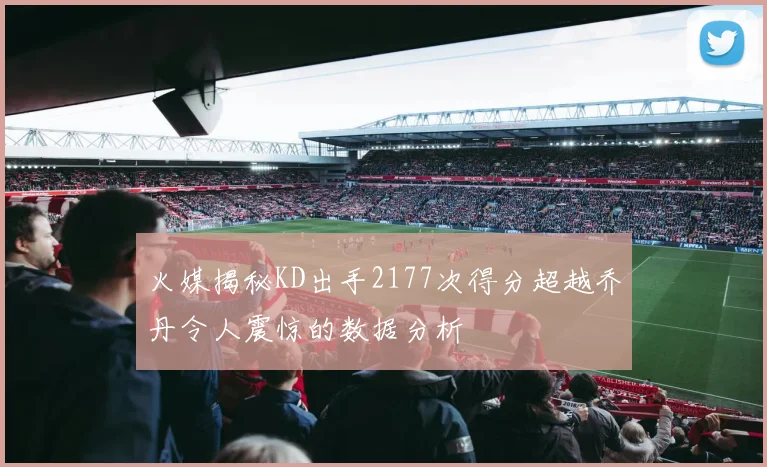 火媒揭秘KD出手2177次得分超越乔丹令人震惊的数据分析