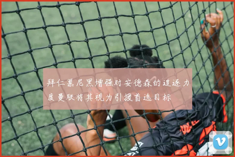 拜仁慕尼黑增强对安德森的追逐力度曼联将其视为引援首选目标