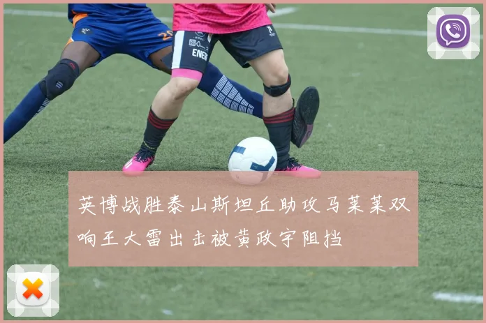 英博战胜泰山斯坦丘助攻马莱莱双响王大雷出击被黄政宇阻挡