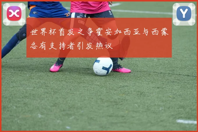 世界杯首发之争霍安加西亚与西蒙各有支持者引发热议