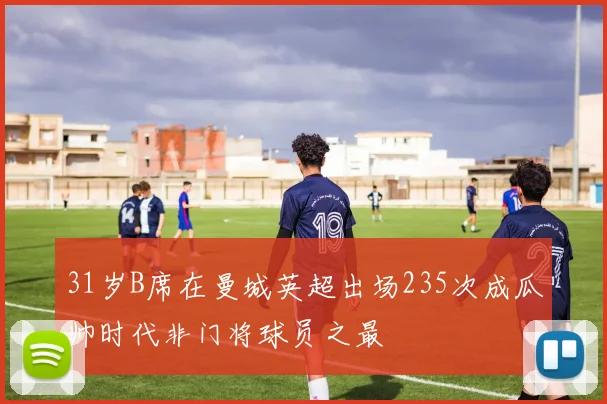 31岁B席在曼城英超出场235次成瓜帅时代非门将球员之最