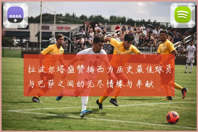 拉波尔塔盛赞梅西为历史最佳球员与巴萨之间的无尽情缘与奉献