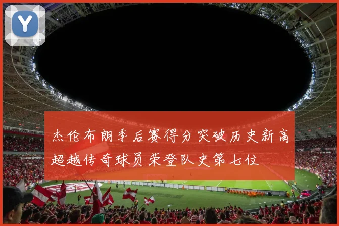 杰伦布朗季后赛得分突破历史新高超越传奇球员荣登队史第七位