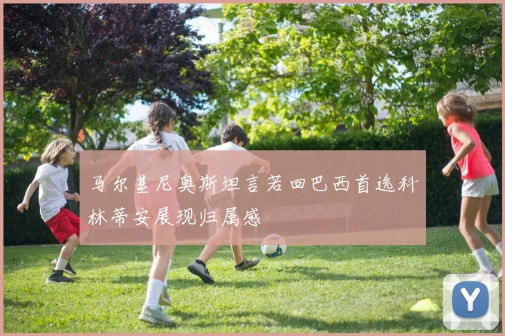 马尔基尼奥斯坦言若回巴西首选科林蒂安展现归属感