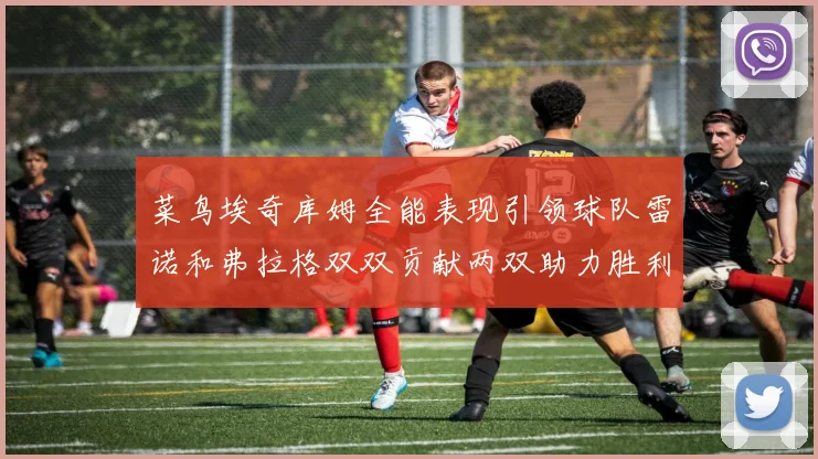 菜鸟埃奇库姆全能表现引领球队雷诺和弗拉格双双贡献两双助力胜利
