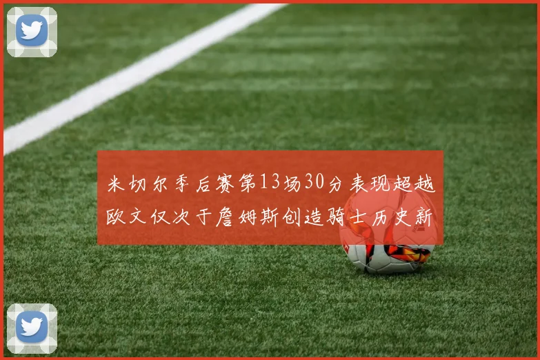 米切尔季后赛第13场30分表现超越欧文仅次于詹姆斯创造骑士历史新纪录