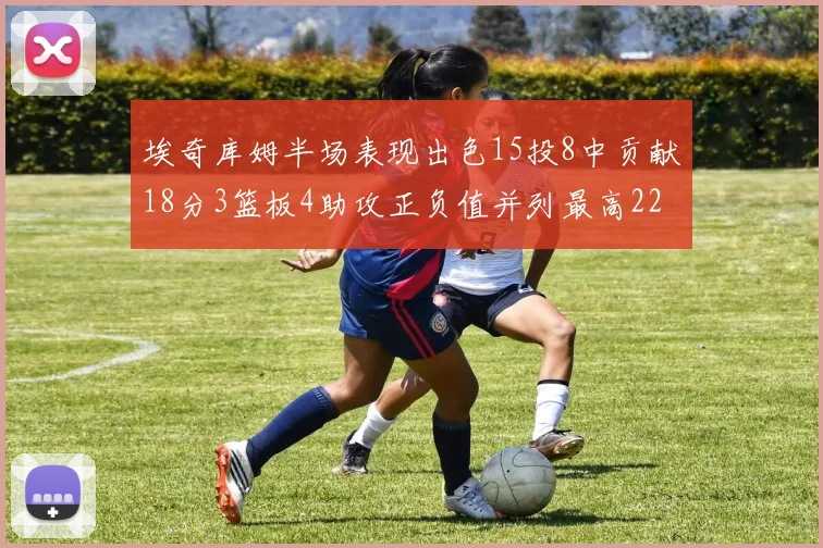 埃奇库姆半场表现出色15投8中贡献18分3篮板4助攻正负值并列最高22