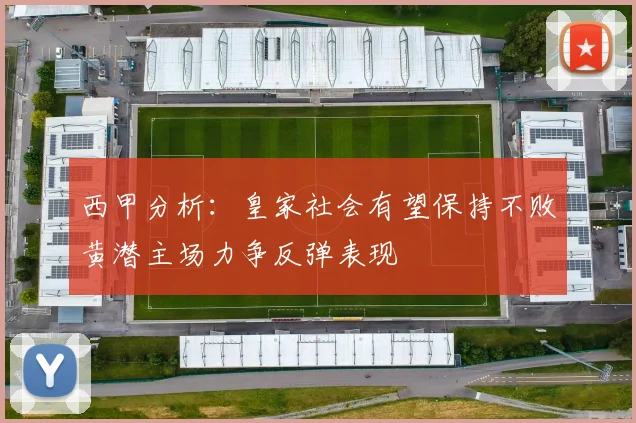 西甲分析：皇家社会有望保持不败黄潜主场力争反弹表现